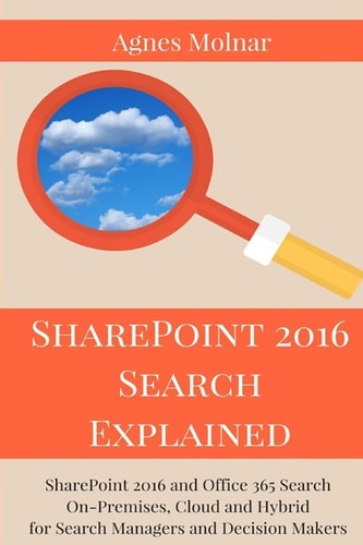 SharePoint 2016 Search Explained SharePoint 2016 and Office 365 Search On-Premises, Cloud and Hybrid for Search Managers and Decision Makers