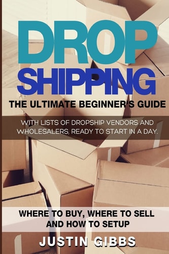 Dropshipping The Ultimate Beginner's Guide, with Lists of Dropship Vendors and Wholesalers, Ready to Start in a Day. (Where to Buy, Where to Sell and How to Setup)