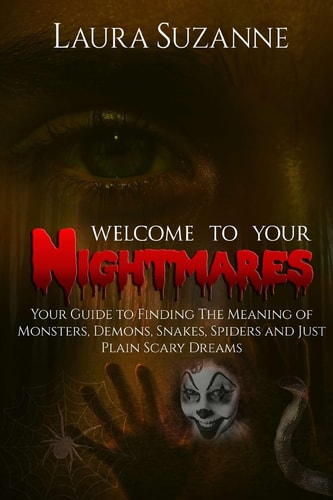 Welcome To Your Nightmares Your Guide To Finding The Meaning Of Monsters, Demons, Snakes, Spiders and Just Plain Scary Dreams