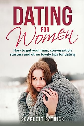 Dating for Women How to Get Your Man, Conversation Starters and Other Lovely Tips for Dating