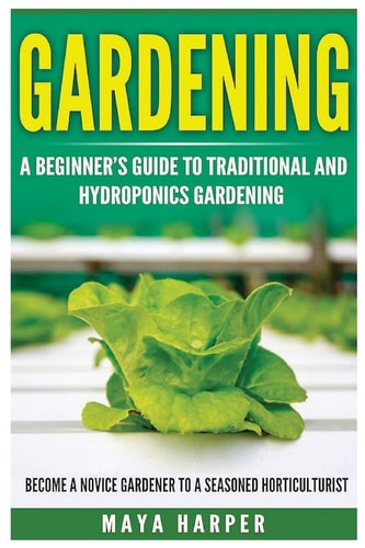 Gardening Grow Organic Vegetables, Fruits, Herbs and Spices in Your Own Home: A Beginner's Guide to Traditional and Hydroponics Gardening. Become A Novice Gardener To A Seasoned Horticulturist
