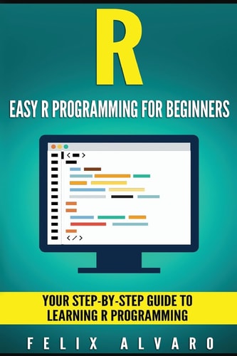 R: Easy R Programming for Beginners, Your Step-By-Step Guide to Learning R Progr