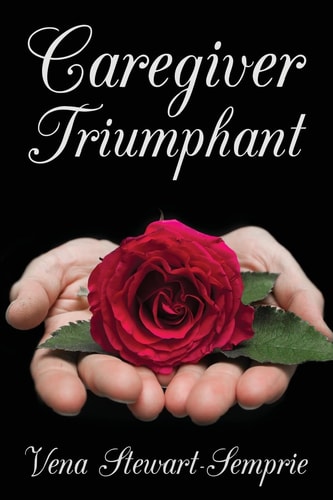 Caregiver Triumphant How to Overcome Stress and Thrive in Your Role As a Family Caregiver