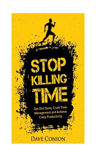 Stop Killing Time Get Shit Done, Crush Time Management and Achieve Crazy Productivity