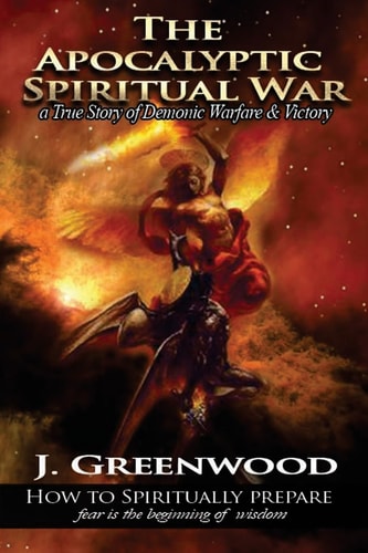 The Apocalyptic Spiritual War A True Story of Demonic Warfare and Victory