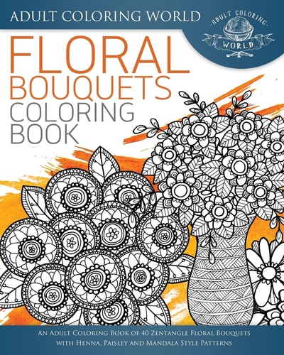 Floral Bouquets Coloring Book An Adult Coloring Book of 40 Zentangle Floral Bouquets with Henna, Paisley and Mandala Style Patterns