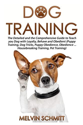 Dog Training The Detailed and the Comprehensive Guide to Teaching Your Dog Loyalty, Behavior and Obedience
