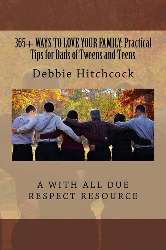 365+ Ways to Love Your Family Practical Tips for Dads of Tweens and Teens