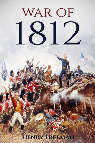 War of 1812 A History From Beginning to End