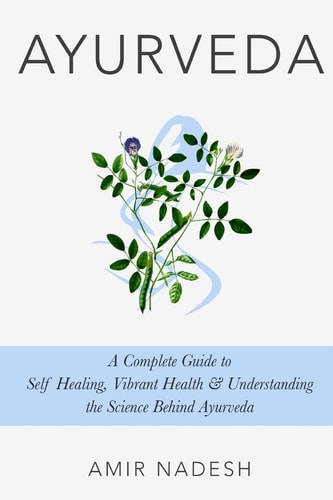 Ayurveda A Complete Guide to Self Healing, Vibrant Health and Understanding the Science Behind Ayurveda