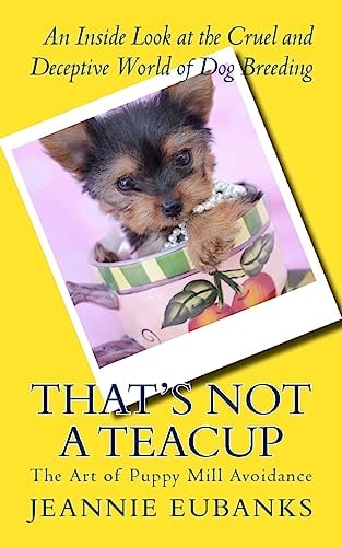 That's Not a Teacup The Art of Puppy Mill Avoidance An Inside Look at the Cruel and Deceptive World of Dog Breeding