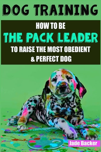 Dog Training How to be the Pack Leader to Raise the Most Obedient & Perfect Dog