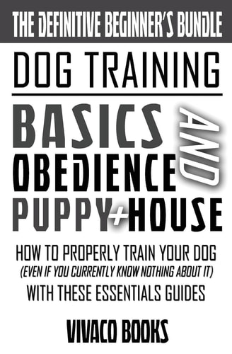 Dog Training The Definitive Beginner's Bundle: How To Properly Train Your Dog Even If You Currently Know Nothing About It With These Essentials Guides
