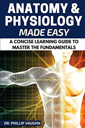 Anatomy and Physiology Anatomy and Physiology Made Easy: A Concise Learning Guide to Master the Fundamentals
