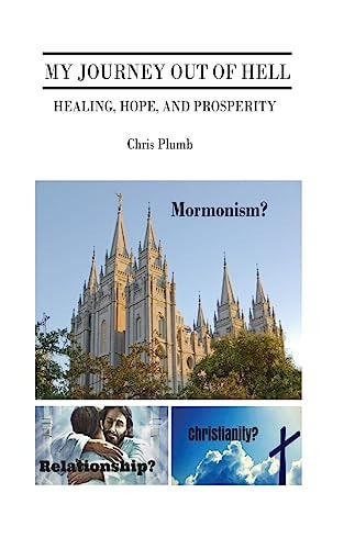 My Journey Out of Hell Healing, Hope, and Prosperity. Mormonism? Christianity? Relationship?