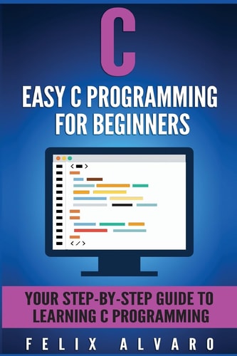 C Easy C Programming for Beginners, Your Step-By-Step Guide To Learning C Programming