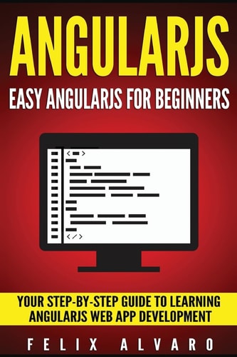 Angularjs Easy AngularJS For Beginners, Your Step-By-Step Guide to AngularJS Web Application Development