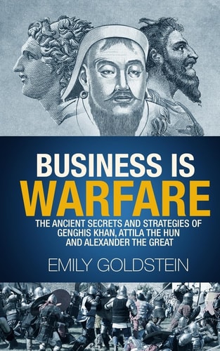 Business Is Warfare The Ancient Secrets and Strategies of Genghis Khan, Attila the Hun and Alexander the Great