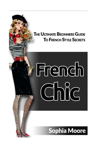 French Chic The Ultimate Beginners Guide to French Style Secrets