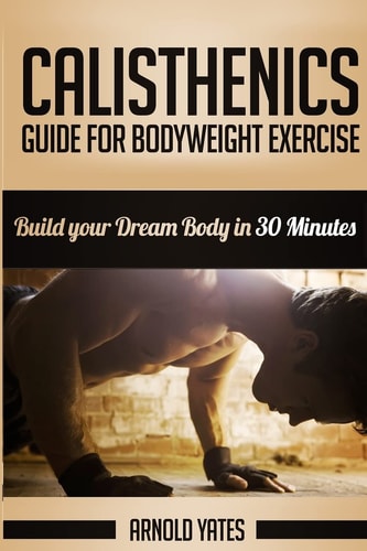 Calisthenics: Complete Guide for Bodyweight Exercise, Build Your Dream Body in 30 Minutes Bodyweight Exercise, Street Workout, Bodyweight Training, Body Weight Strength