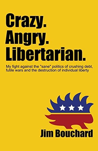 Crazy. Angry. Libertarian My Fight Against the Sane Politics of Crushing Debt, Futile Wars and the Destruction of Individual Liberty
