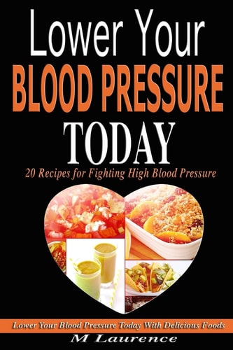 Blood Pressure Lower Your Blood Pressure Today with Delicious Foods, 20 Recipes Fighting High Blood Pressure and Win with Healthy Natural Foods