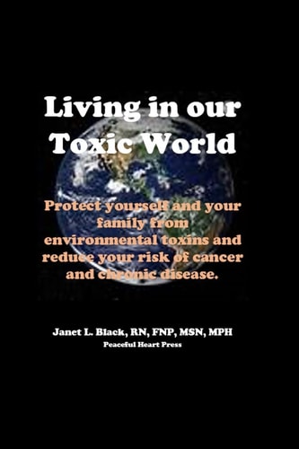 Living in Our Toxic World Protect Yourself and Your Family from Environmental Toxins and Reduce Your Risk of Cancer and Chronic Disease