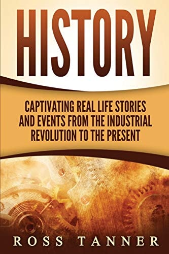 History Captivating Real Life Stories and Events from the Industrial Revolution to the Present