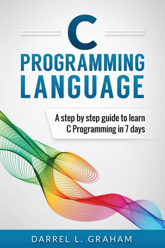 C Programming Language A Step by Step Beginner's Guide to Learn C Programming in 7 Days
