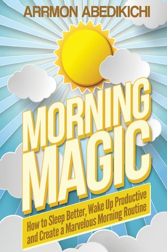 Morning Magic How to Sleep Better, Wake Up Productive, and Create a Marvelous Morning Routine