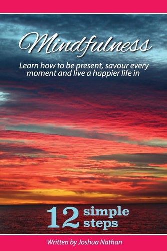 Mindfulness Mindfulness: Be Present, Savour Every Moment and Live a Happier Life in 12 Simple Steps