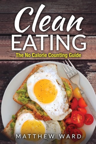Clean Eating The Clean Eating Quick Start Guide to Losing Weight and Improving Your Health Without Counting Calories
