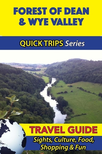 Forest of Dean and Wye Valley Travel Guide (Quick Trips Series) Sights, Culture, Food, Shopping and Fun