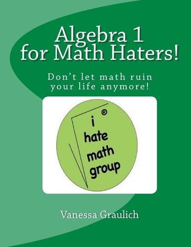 Algebra 1 for Math Haters! A Quick Reference Book for Students Taking Algebra 1