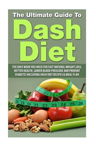 The Ultimate Guide to Dash Diet The Only Book You Need for Fast Natural Weight Loss, Better Health, Lower Blood Pressure and Prevent Diabetes Including DASH Diet Recipes and Meal Plan