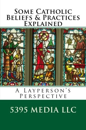 Some Catholic Beliefs and Practices Explained A Layperson's Perspective