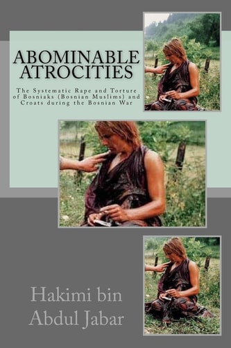 Abominable Atrocities The Systematic Rape and Torture of Bosniaks (Bosnian Muslims) and Croats During the Bosnian War