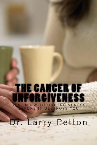 The CANCER of UNFORGIVENESS Dealing with Unforgiveness Before It Destroys You