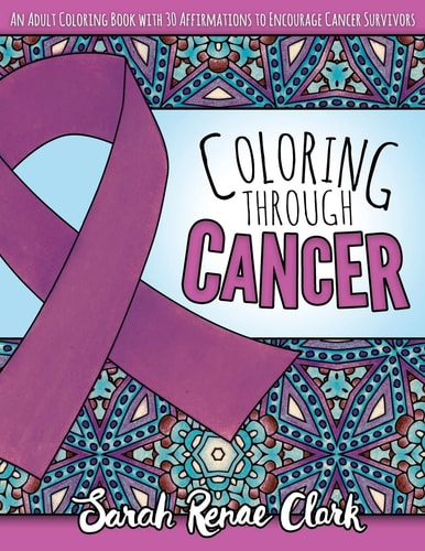 Coloring Through Cancer An Adult Coloring Book with 30 Positive Affirmations to Encourage Cancer Survivors
