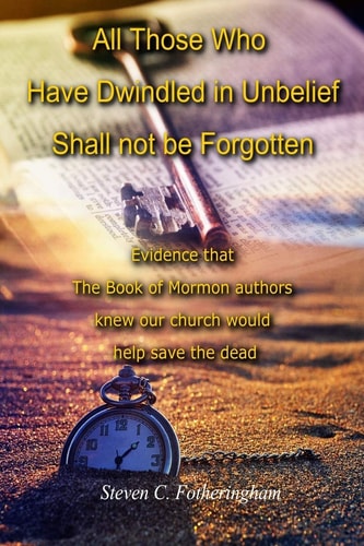 All Those Who Have Dwindled in Unbelief Shall Not Be Forgotten Evidence That The Book of Mormon Authors Knew Our Church Would Help Save The Dead