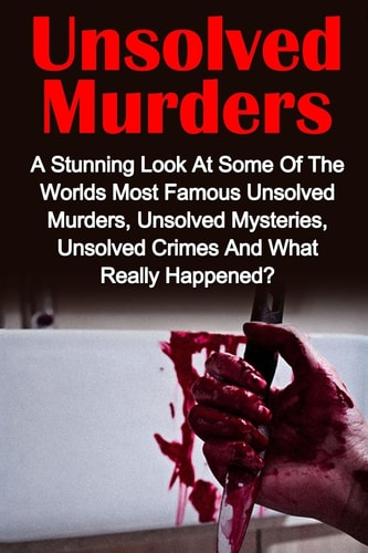 Unsolved Murders A Stunning Look At the Worlds Most Famous Unsolved Murders, Unsolved Mysteries, Unsolved Crimes And What Really Happened?