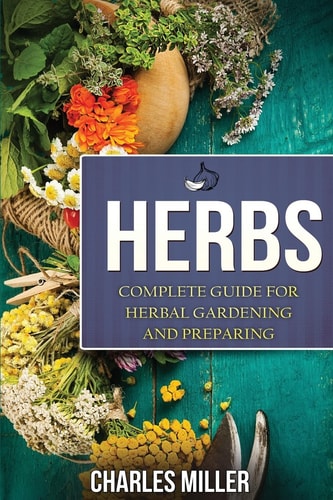Herbs Complete Guide For Herbal Gardening And Preparing