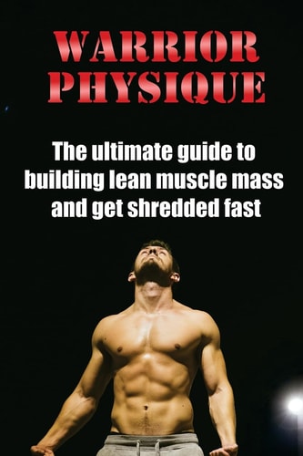 Warrior Physique The Ultimate Guide to Building Lean Muscle Mass and Get Shredd