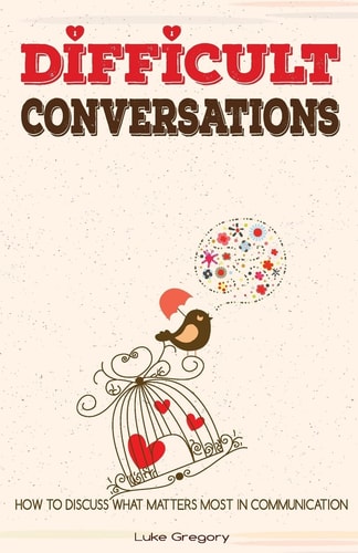 Difficult Conversations How To Discuss What Matters Most in Communication. Coping With Difficult People and Moments in Life