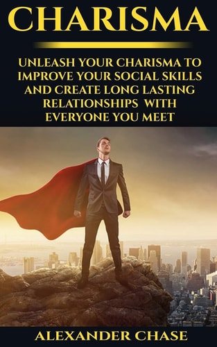 Charisma Unleash Your Charisma To Improve Your Social Skills And Create Long Lasting Relationships With Everyone You Meet