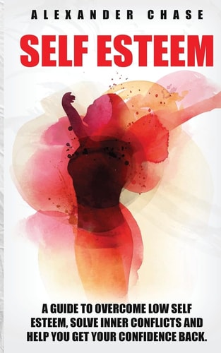 Self Esteem A Guide to Help You Overcome Low Self Esteem and Solve Inner Conflicts to Get Your Confidence Back