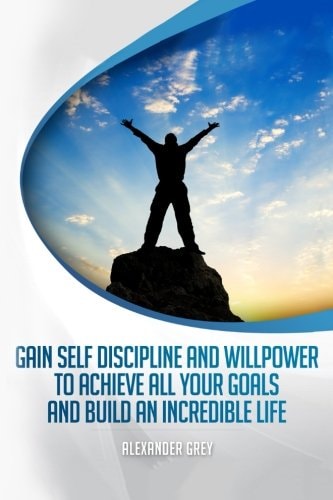 Gain Self Discipline and Willpower to Achieve All Your Goals and Build an Incredible Life Habits, Self Control, Motivation, Productivity