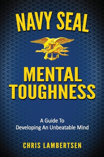 Navy SEAL Mental Toughness A Guide To Developing An Unbeatable Mind