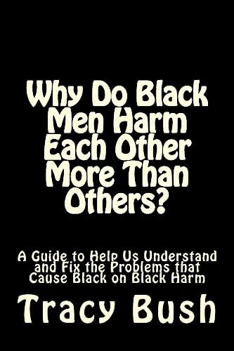 Why Do Black Men Harm Each Other More Than Others? A Guide to Help Us Understand and Fix the Problems that Cause Black on Black Harm