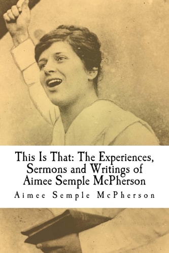 This Is That The Experiences, Sermons and Writings of Aimee Semple McPherson